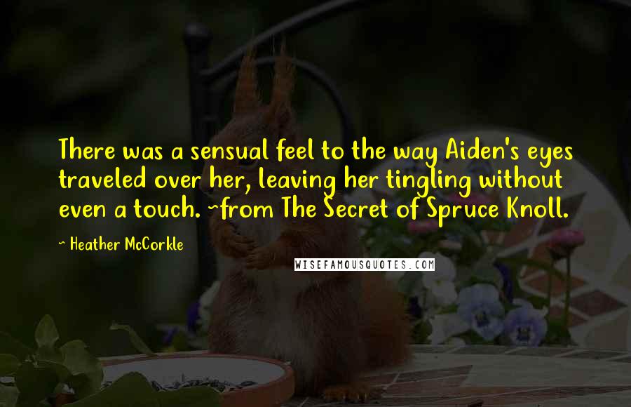 Heather McCorkle Quotes: There was a sensual feel to the way Aiden's eyes traveled over her, leaving her tingling without even a touch. ~from The Secret of Spruce Knoll.