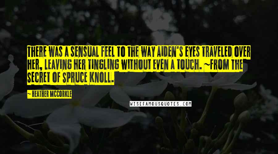 Heather McCorkle Quotes: There was a sensual feel to the way Aiden's eyes traveled over her, leaving her tingling without even a touch. ~from The Secret of Spruce Knoll.
