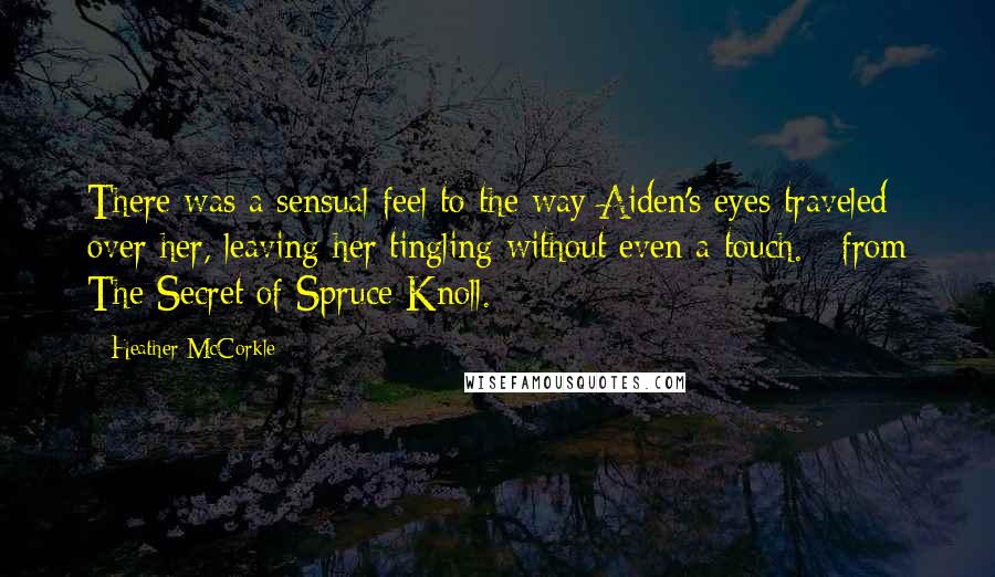 Heather McCorkle Quotes: There was a sensual feel to the way Aiden's eyes traveled over her, leaving her tingling without even a touch. ~from The Secret of Spruce Knoll.