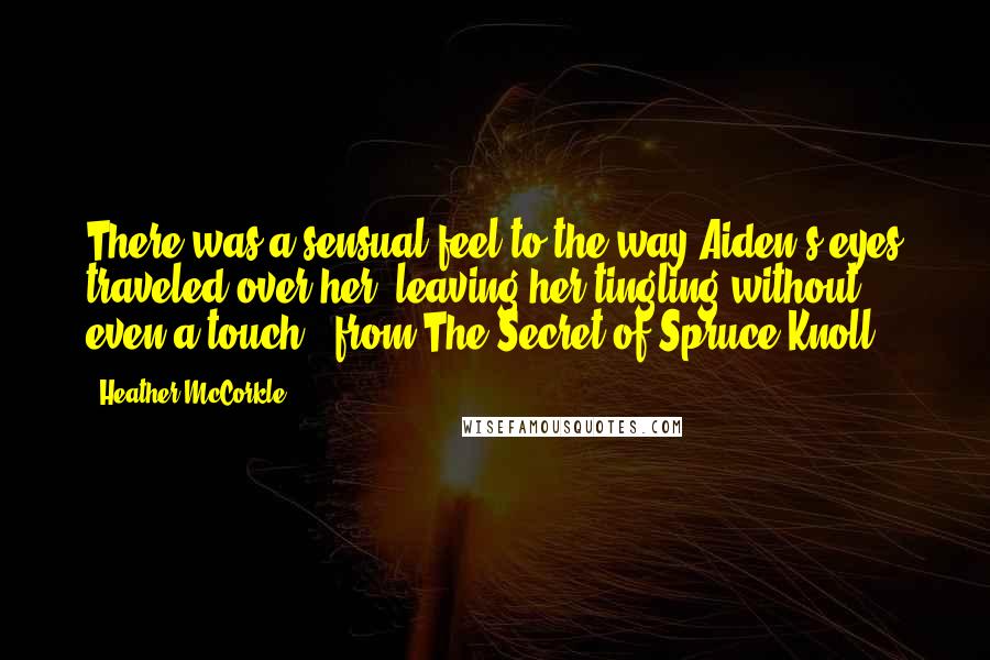 Heather McCorkle Quotes: There was a sensual feel to the way Aiden's eyes traveled over her, leaving her tingling without even a touch. ~from The Secret of Spruce Knoll.