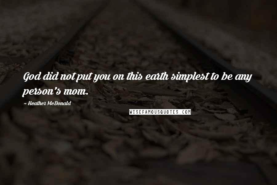 Heather McDonald Quotes: God did not put you on this earth simplest to be any person's mom.