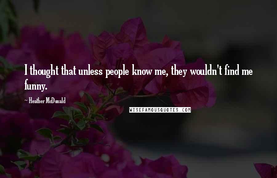 Heather McDonald Quotes: I thought that unless people know me, they wouldn't find me funny.