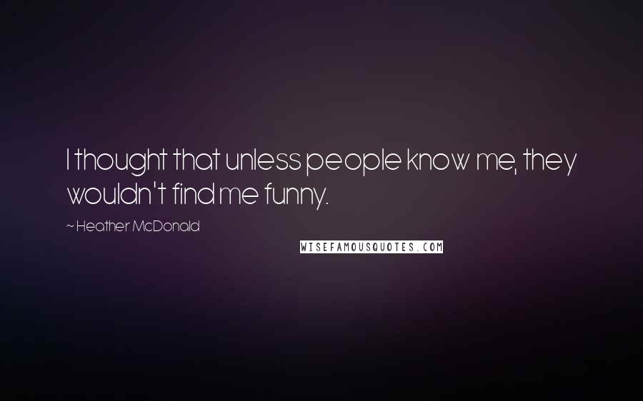 Heather McDonald Quotes: I thought that unless people know me, they wouldn't find me funny.