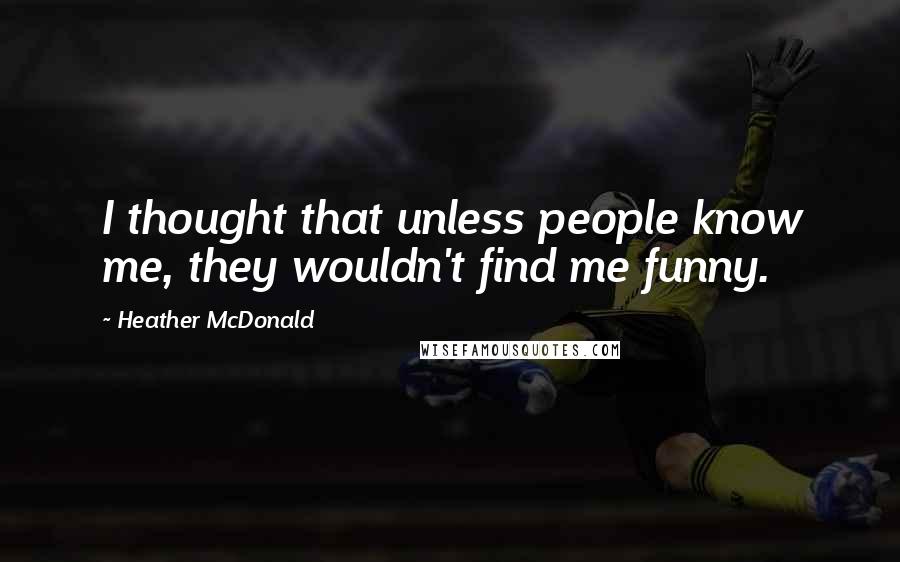 Heather McDonald Quotes: I thought that unless people know me, they wouldn't find me funny.