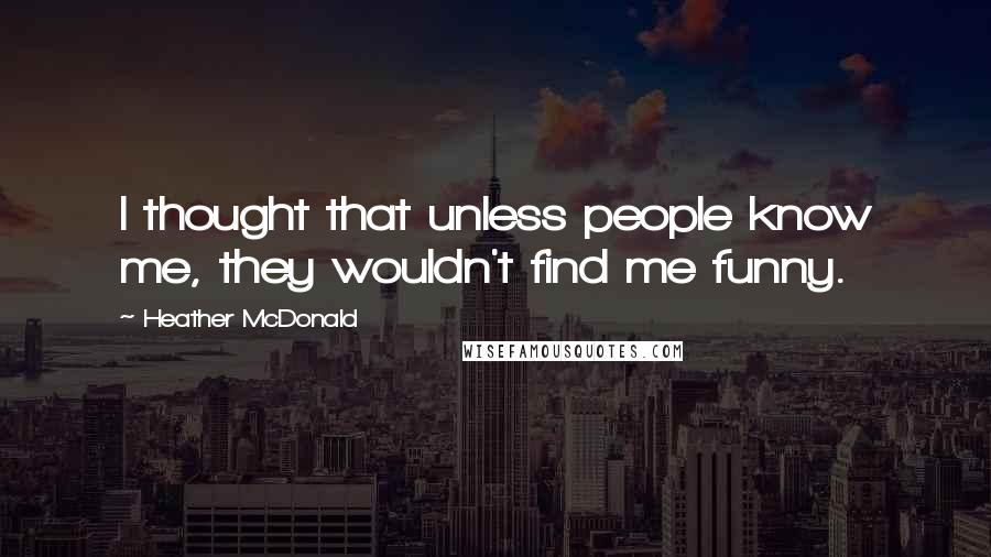 Heather McDonald Quotes: I thought that unless people know me, they wouldn't find me funny.