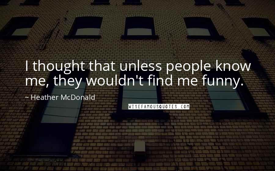 Heather McDonald Quotes: I thought that unless people know me, they wouldn't find me funny.