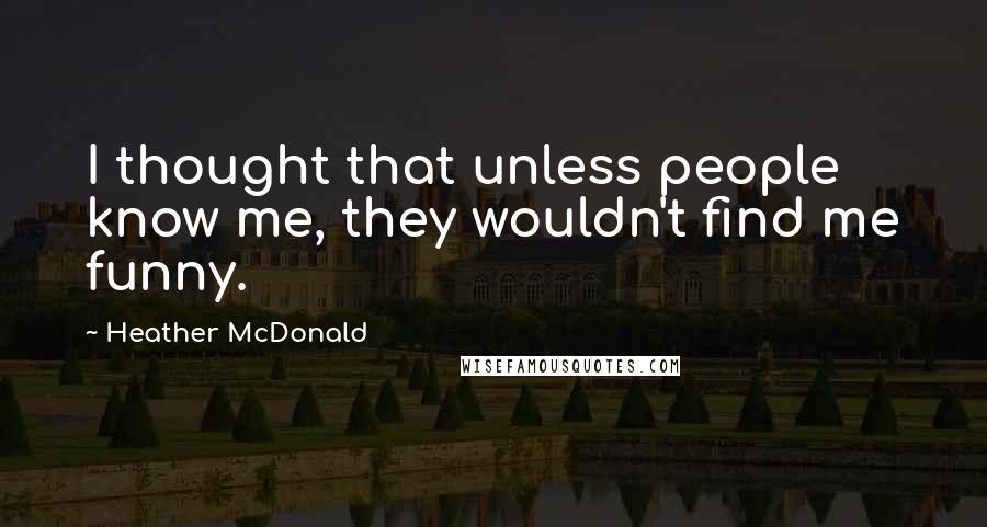 Heather McDonald Quotes: I thought that unless people know me, they wouldn't find me funny.