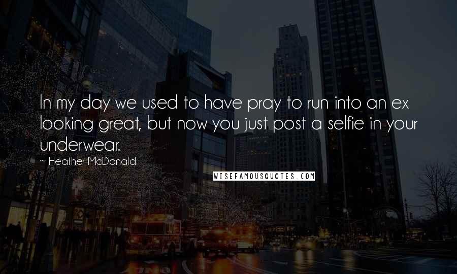 Heather McDonald Quotes: In my day we used to have pray to run into an ex looking great, but now you just post a selfie in your underwear.