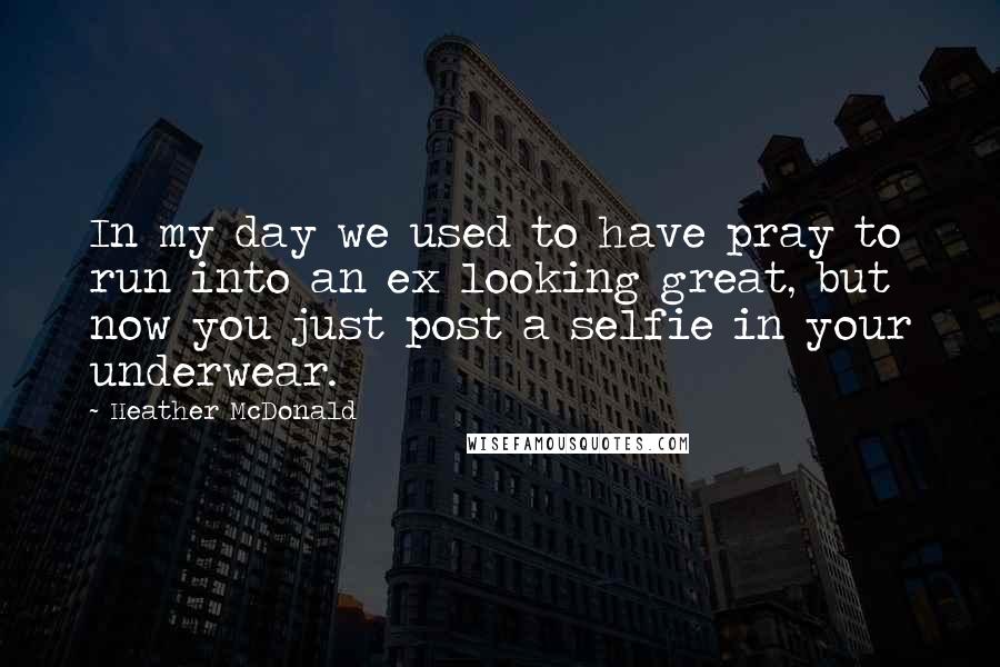 Heather McDonald Quotes: In my day we used to have pray to run into an ex looking great, but now you just post a selfie in your underwear.