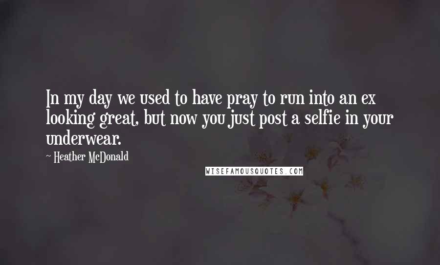 Heather McDonald Quotes: In my day we used to have pray to run into an ex looking great, but now you just post a selfie in your underwear.