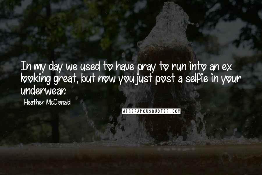 Heather McDonald Quotes: In my day we used to have pray to run into an ex looking great, but now you just post a selfie in your underwear.