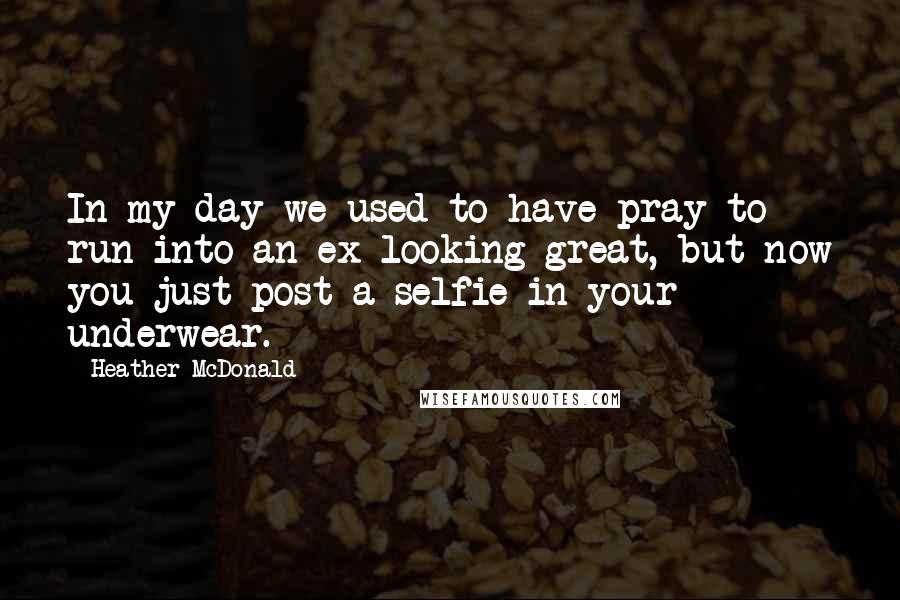 Heather McDonald Quotes: In my day we used to have pray to run into an ex looking great, but now you just post a selfie in your underwear.