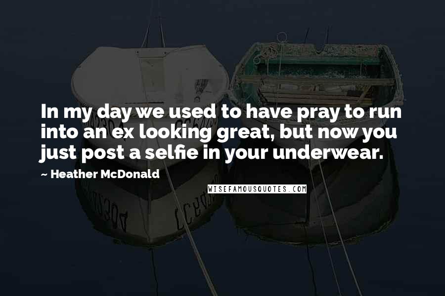 Heather McDonald Quotes: In my day we used to have pray to run into an ex looking great, but now you just post a selfie in your underwear.