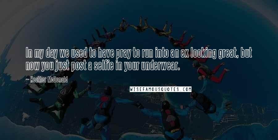 Heather McDonald Quotes: In my day we used to have pray to run into an ex looking great, but now you just post a selfie in your underwear.
