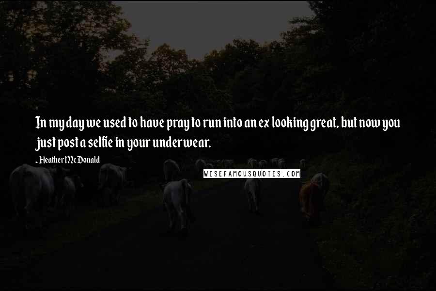 Heather McDonald Quotes: In my day we used to have pray to run into an ex looking great, but now you just post a selfie in your underwear.