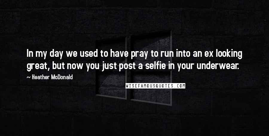 Heather McDonald Quotes: In my day we used to have pray to run into an ex looking great, but now you just post a selfie in your underwear.