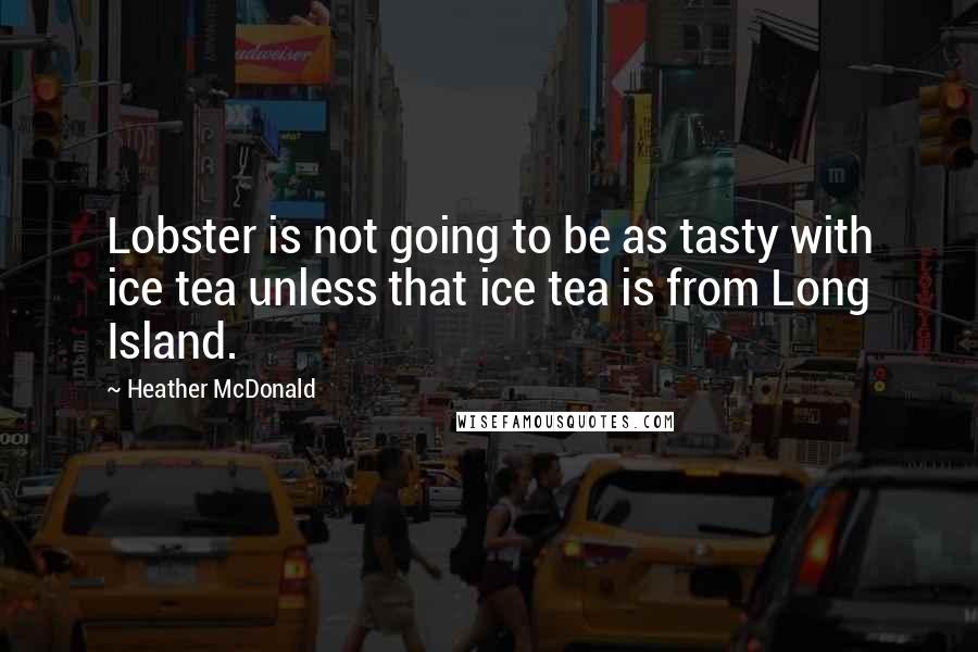 Heather McDonald Quotes: Lobster is not going to be as tasty with ice tea unless that ice tea is from Long Island.