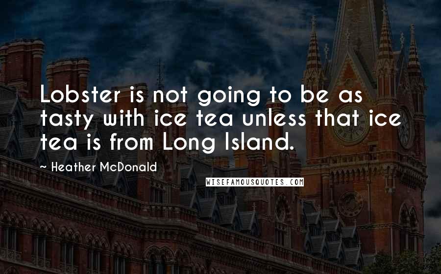 Heather McDonald Quotes: Lobster is not going to be as tasty with ice tea unless that ice tea is from Long Island.