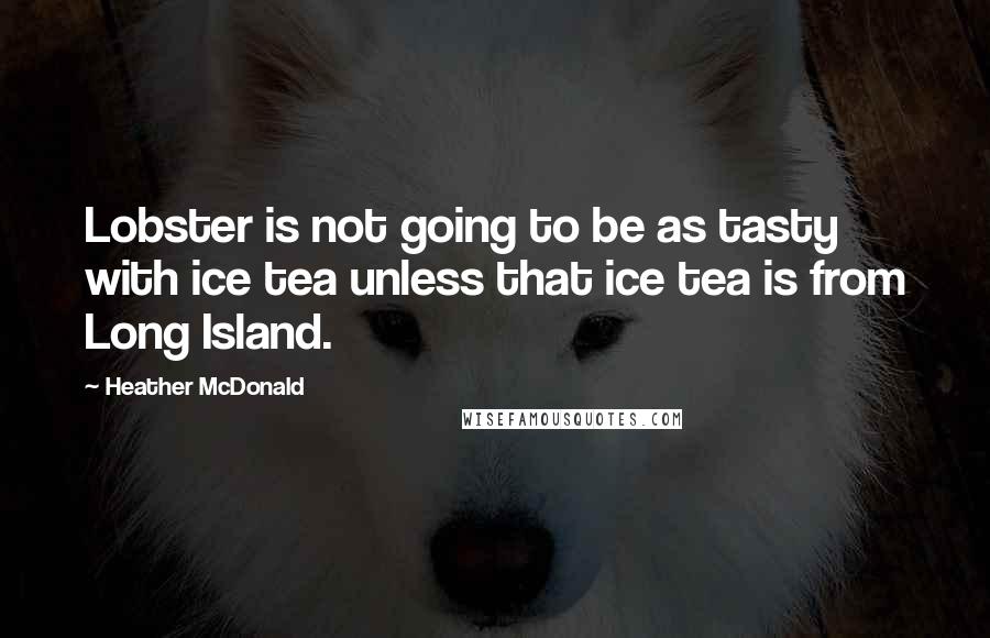 Heather McDonald Quotes: Lobster is not going to be as tasty with ice tea unless that ice tea is from Long Island.