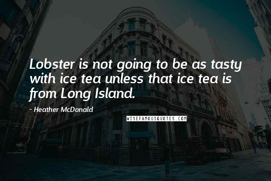 Heather McDonald Quotes: Lobster is not going to be as tasty with ice tea unless that ice tea is from Long Island.