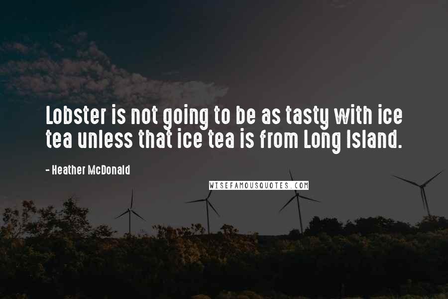 Heather McDonald Quotes: Lobster is not going to be as tasty with ice tea unless that ice tea is from Long Island.