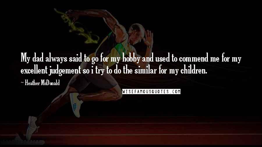 Heather McDonald Quotes: My dad always said to go for my hobby and used to commend me for my excellent judgement so i try to do the similar for my children.