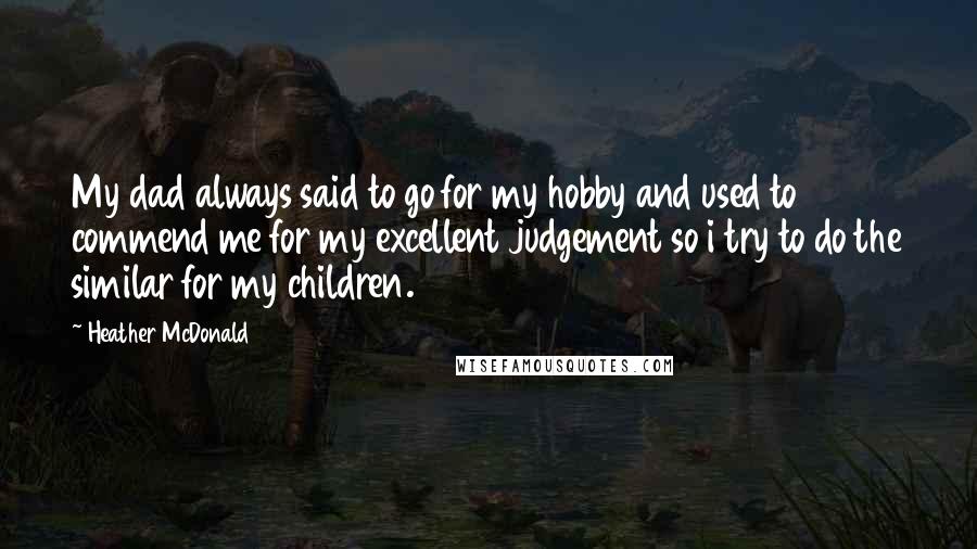 Heather McDonald Quotes: My dad always said to go for my hobby and used to commend me for my excellent judgement so i try to do the similar for my children.