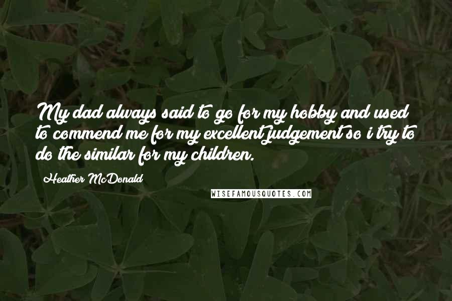 Heather McDonald Quotes: My dad always said to go for my hobby and used to commend me for my excellent judgement so i try to do the similar for my children.