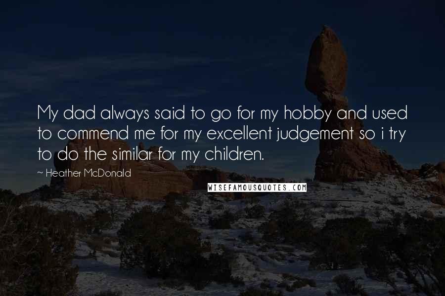 Heather McDonald Quotes: My dad always said to go for my hobby and used to commend me for my excellent judgement so i try to do the similar for my children.