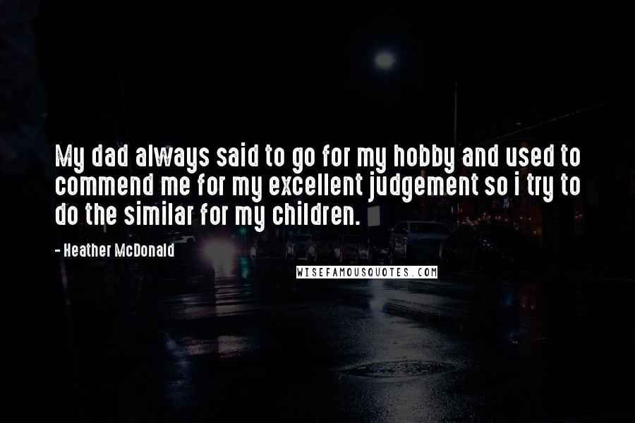 Heather McDonald Quotes: My dad always said to go for my hobby and used to commend me for my excellent judgement so i try to do the similar for my children.