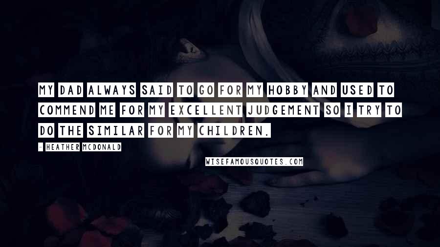 Heather McDonald Quotes: My dad always said to go for my hobby and used to commend me for my excellent judgement so i try to do the similar for my children.