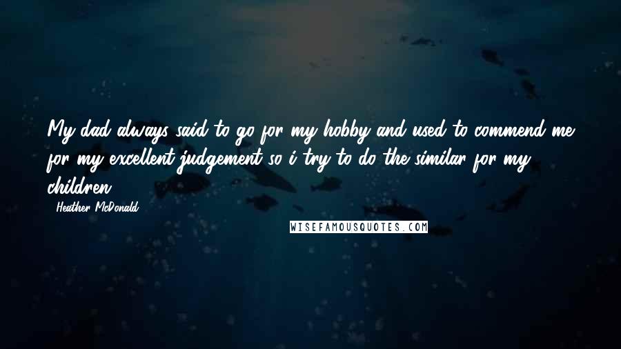 Heather McDonald Quotes: My dad always said to go for my hobby and used to commend me for my excellent judgement so i try to do the similar for my children.