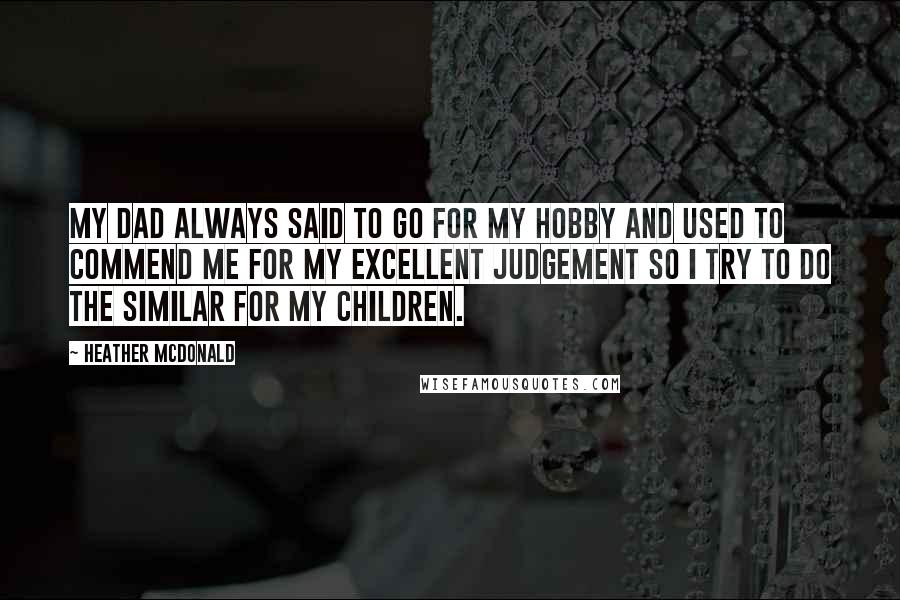 Heather McDonald Quotes: My dad always said to go for my hobby and used to commend me for my excellent judgement so i try to do the similar for my children.