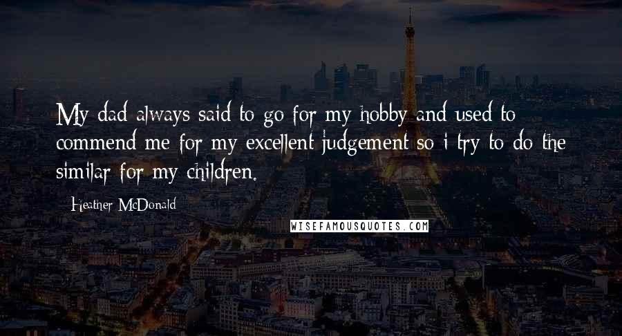 Heather McDonald Quotes: My dad always said to go for my hobby and used to commend me for my excellent judgement so i try to do the similar for my children.