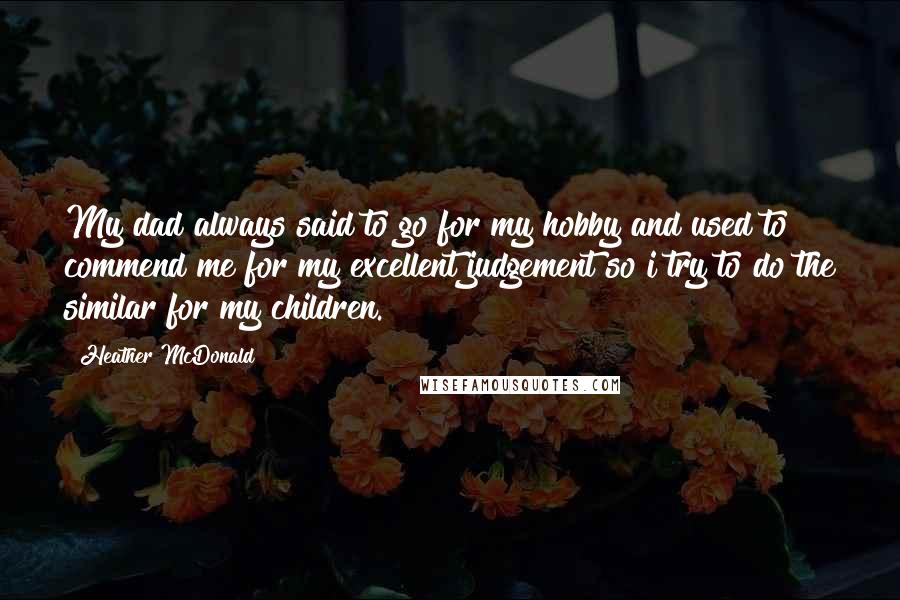 Heather McDonald Quotes: My dad always said to go for my hobby and used to commend me for my excellent judgement so i try to do the similar for my children.