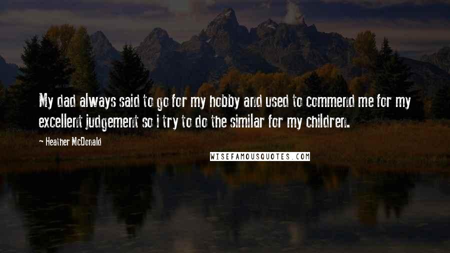 Heather McDonald Quotes: My dad always said to go for my hobby and used to commend me for my excellent judgement so i try to do the similar for my children.