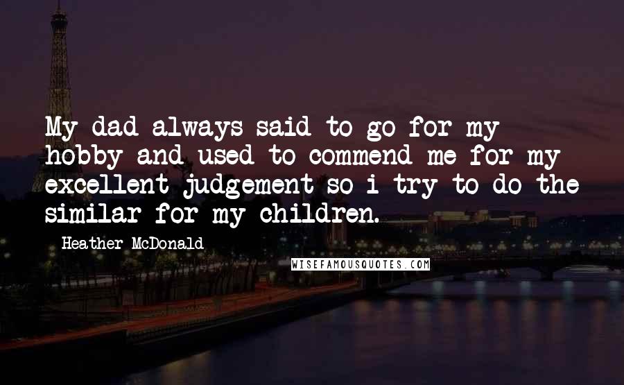 Heather McDonald Quotes: My dad always said to go for my hobby and used to commend me for my excellent judgement so i try to do the similar for my children.