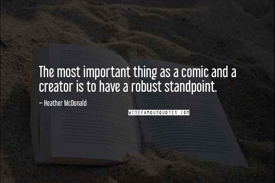 Heather McDonald Quotes: The most important thing as a comic and a creator is to have a robust standpoint.