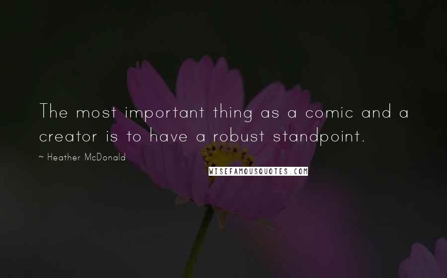 Heather McDonald Quotes: The most important thing as a comic and a creator is to have a robust standpoint.