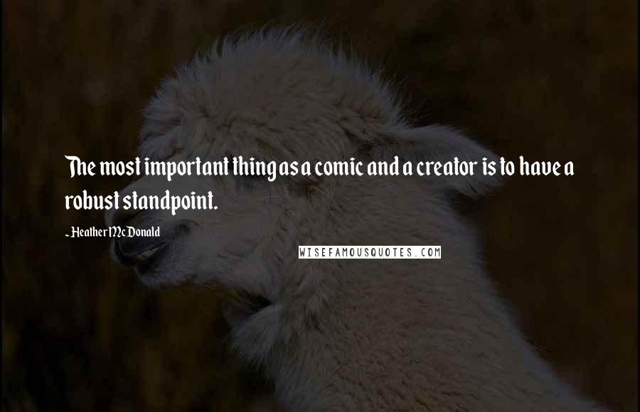 Heather McDonald Quotes: The most important thing as a comic and a creator is to have a robust standpoint.