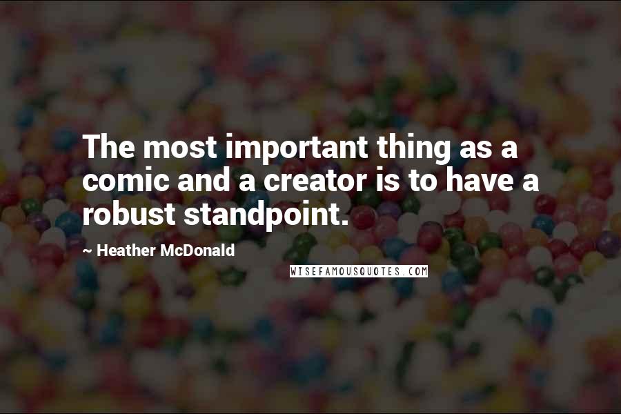 Heather McDonald Quotes: The most important thing as a comic and a creator is to have a robust standpoint.