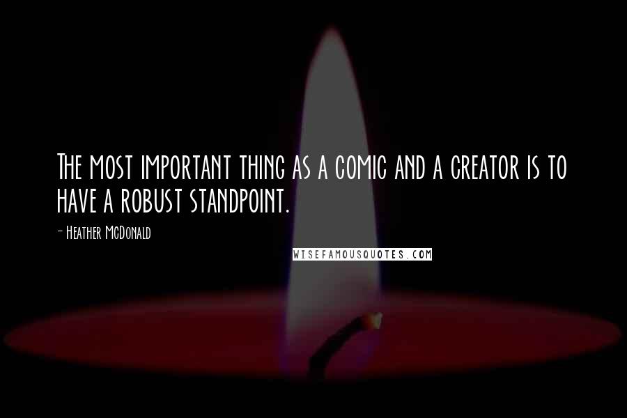 Heather McDonald Quotes: The most important thing as a comic and a creator is to have a robust standpoint.