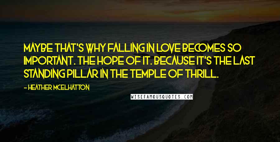 Heather McElhatton Quotes: Maybe that's why falling in love becomes so important. The hope of it. Because it's the last standing pillar in the temple of thrill.