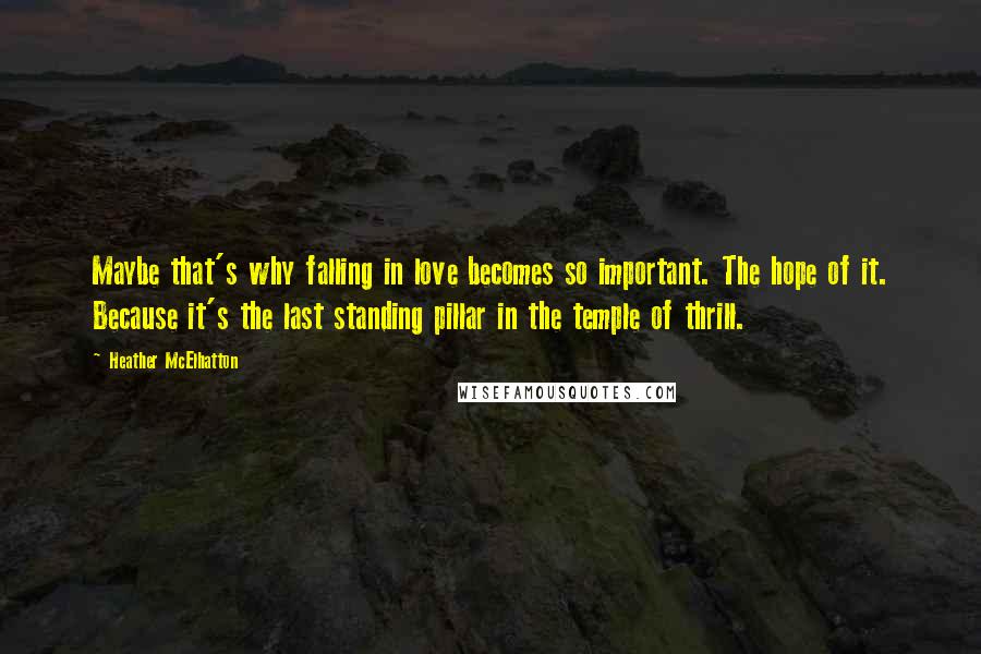 Heather McElhatton Quotes: Maybe that's why falling in love becomes so important. The hope of it. Because it's the last standing pillar in the temple of thrill.