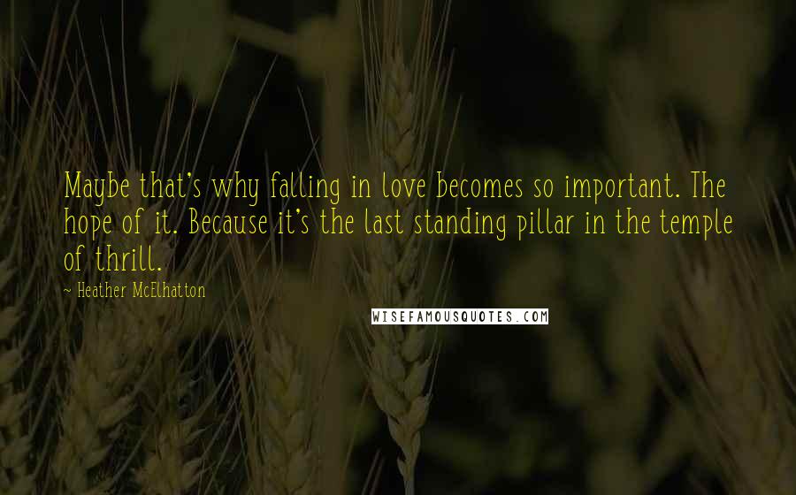 Heather McElhatton Quotes: Maybe that's why falling in love becomes so important. The hope of it. Because it's the last standing pillar in the temple of thrill.