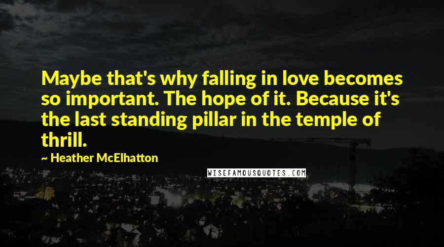 Heather McElhatton Quotes: Maybe that's why falling in love becomes so important. The hope of it. Because it's the last standing pillar in the temple of thrill.