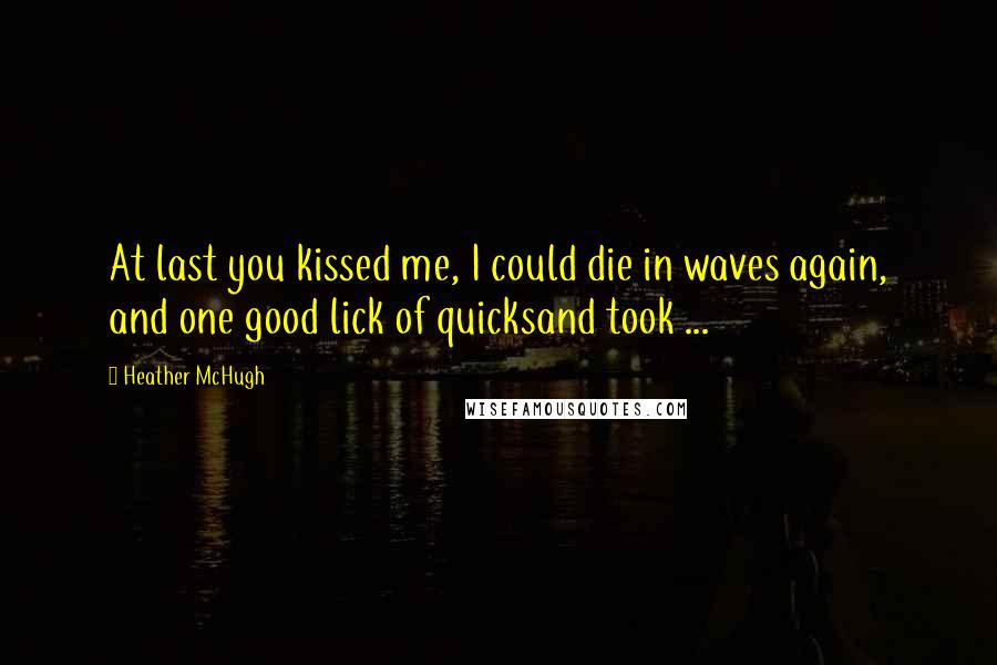 Heather McHugh Quotes: At last you kissed me, I could die in waves again, and one good lick of quicksand took ...