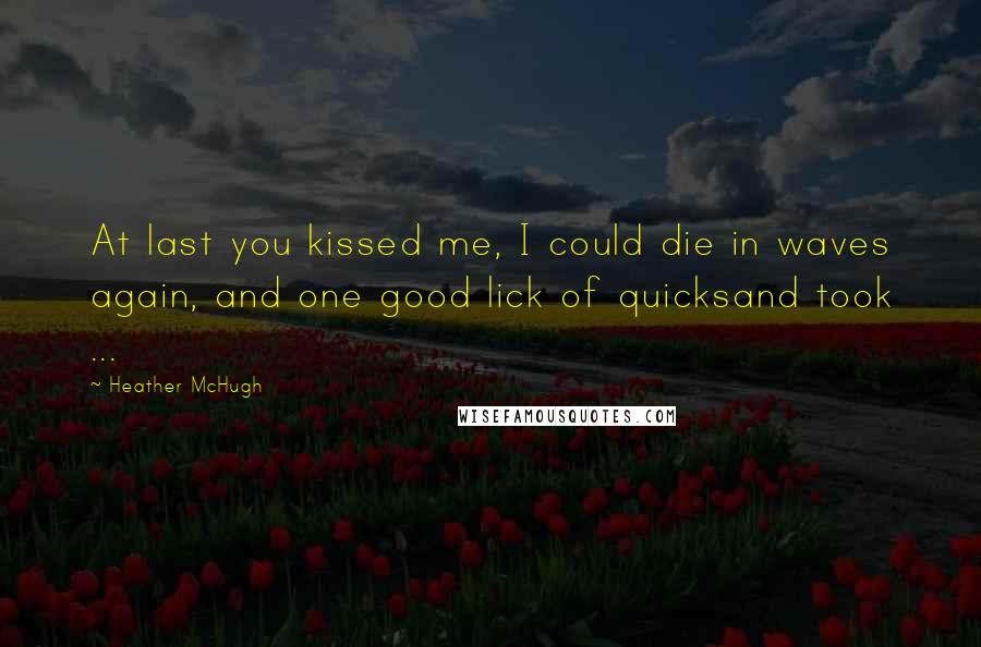 Heather McHugh Quotes: At last you kissed me, I could die in waves again, and one good lick of quicksand took ...