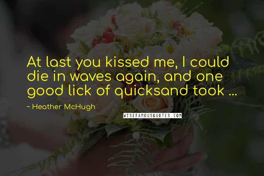 Heather McHugh Quotes: At last you kissed me, I could die in waves again, and one good lick of quicksand took ...