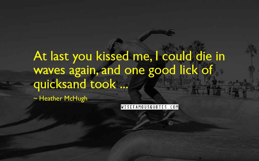 Heather McHugh Quotes: At last you kissed me, I could die in waves again, and one good lick of quicksand took ...